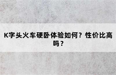 K字头火车硬卧体验如何？性价比高吗？