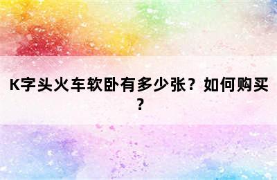K字头火车软卧有多少张？如何购买？
