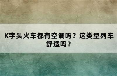 K字头火车都有空调吗？这类型列车舒适吗？