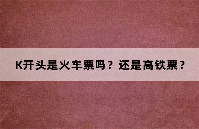 K开头是火车票吗？还是高铁票？