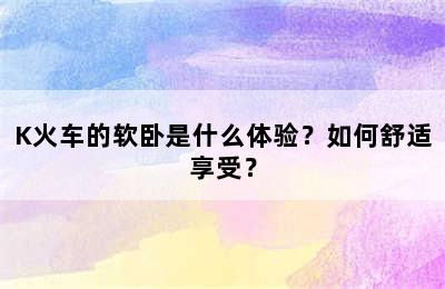 K火车的软卧是什么体验？如何舒适享受？