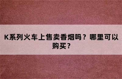 K系列火车上售卖香烟吗？哪里可以购买？