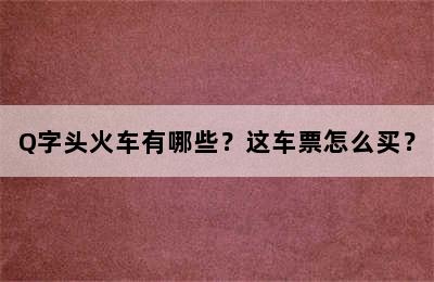 Q字头火车有哪些？这车票怎么买？