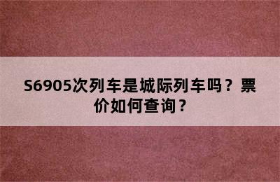 S6905次列车是城际列车吗？票价如何查询？