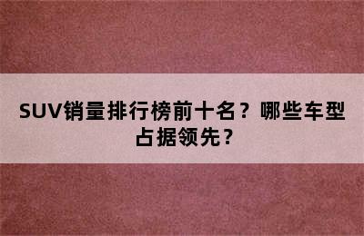 SUV销量排行榜前十名？哪些车型占据领先？