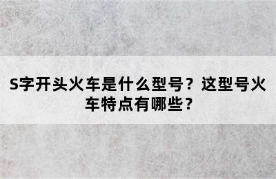 S字开头火车是什么型号？这型号火车特点有哪些？