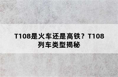 T108是火车还是高铁？T108列车类型揭秘