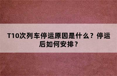 T10次列车停运原因是什么？停运后如何安排？