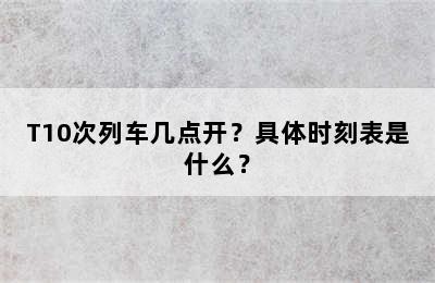 T10次列车几点开？具体时刻表是什么？