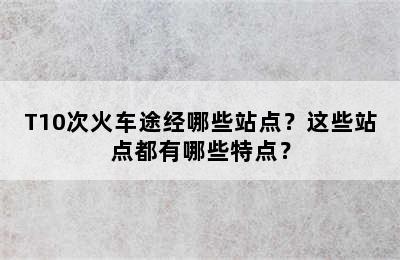 T10次火车途经哪些站点？这些站点都有哪些特点？