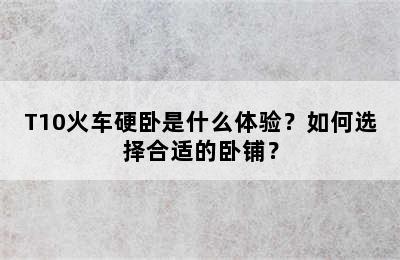 T10火车硬卧是什么体验？如何选择合适的卧铺？