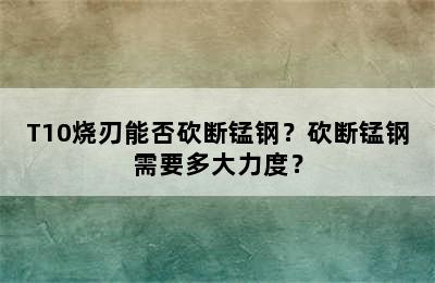 T10烧刃能否砍断锰钢？砍断锰钢需要多大力度？