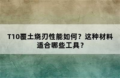 T10覆土烧刃性能如何？这种材料适合哪些工具？