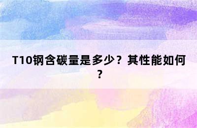 T10钢含碳量是多少？其性能如何？