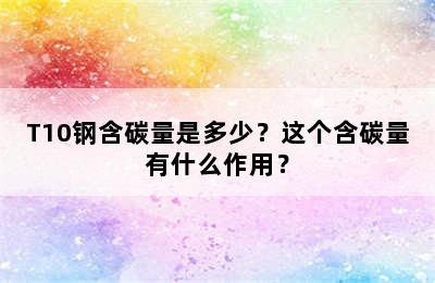 T10钢含碳量是多少？这个含碳量有什么作用？