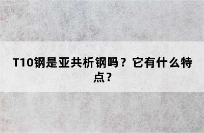 T10钢是亚共析钢吗？它有什么特点？
