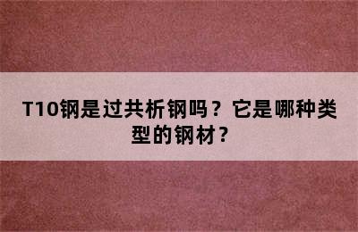 T10钢是过共析钢吗？它是哪种类型的钢材？