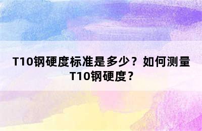 T10钢硬度标准是多少？如何测量T10钢硬度？