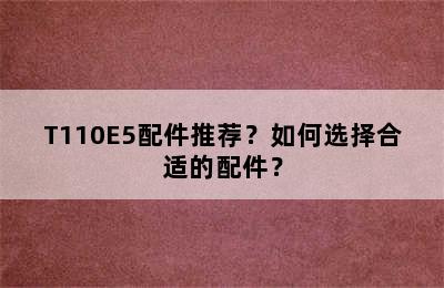 T110E5配件推荐？如何选择合适的配件？