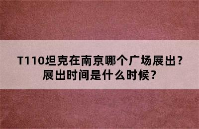 T110坦克在南京哪个广场展出？展出时间是什么时候？