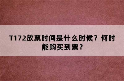 T172放票时间是什么时候？何时能购买到票？