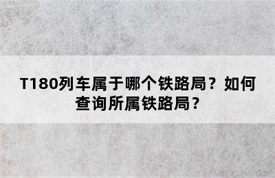 T180列车属于哪个铁路局？如何查询所属铁路局？