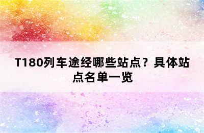 T180列车途经哪些站点？具体站点名单一览