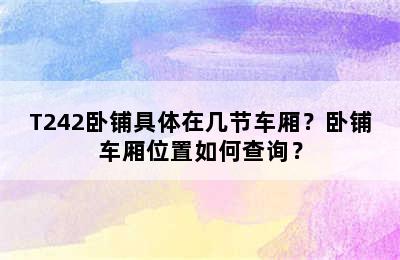 T242卧铺具体在几节车厢？卧铺车厢位置如何查询？