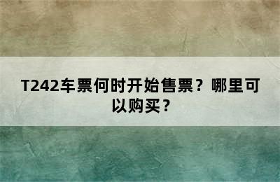T242车票何时开始售票？哪里可以购买？