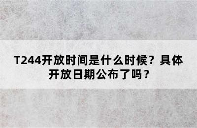 T244开放时间是什么时候？具体开放日期公布了吗？
