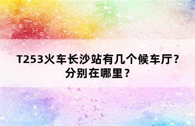 T253火车长沙站有几个候车厅？分别在哪里？