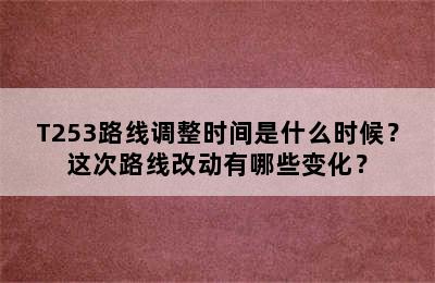 T253路线调整时间是什么时候？这次路线改动有哪些变化？