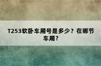 T253软卧车厢号是多少？在哪节车厢？