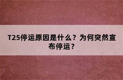 T25停运原因是什么？为何突然宣布停运？