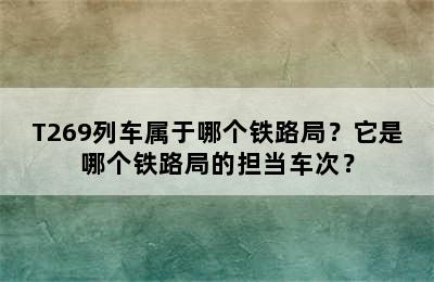 T269列车属于哪个铁路局？它是哪个铁路局的担当车次？