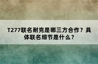 T277联名耐克是哪三方合作？具体联名细节是什么？