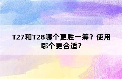T27和T28哪个更胜一筹？使用哪个更合适？