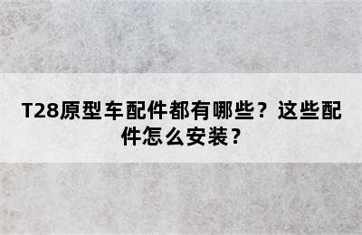 T28原型车配件都有哪些？这些配件怎么安装？