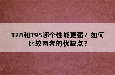 T28和T95哪个性能更强？如何比较两者的优缺点？