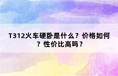 T312火车硬卧是什么？价格如何？性价比高吗？