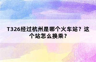 T326经过杭州是哪个火车站？这个站怎么换乘？