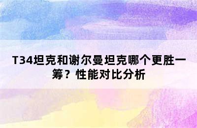 T34坦克和谢尔曼坦克哪个更胜一筹？性能对比分析