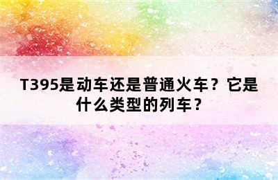 T395是动车还是普通火车？它是什么类型的列车？