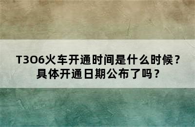 T3O6火车开通时间是什么时候？具体开通日期公布了吗？