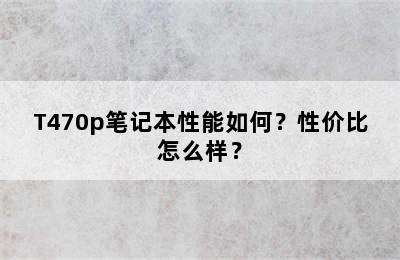 T470p笔记本性能如何？性价比怎么样？