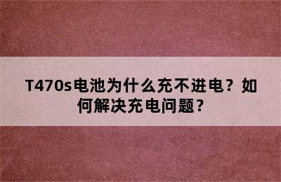 T470s电池为什么充不进电？如何解决充电问题？