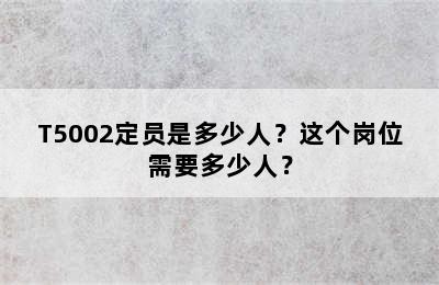 T5002定员是多少人？这个岗位需要多少人？