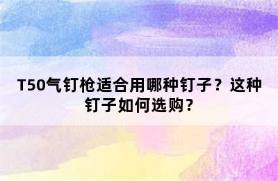 T50气钉枪适合用哪种钉子？这种钉子如何选购？