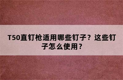T50直钉枪适用哪些钉子？这些钉子怎么使用？