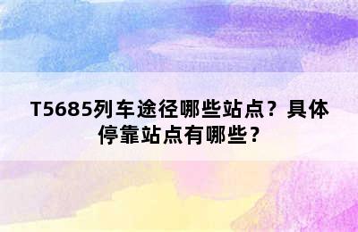 T5685列车途径哪些站点？具体停靠站点有哪些？